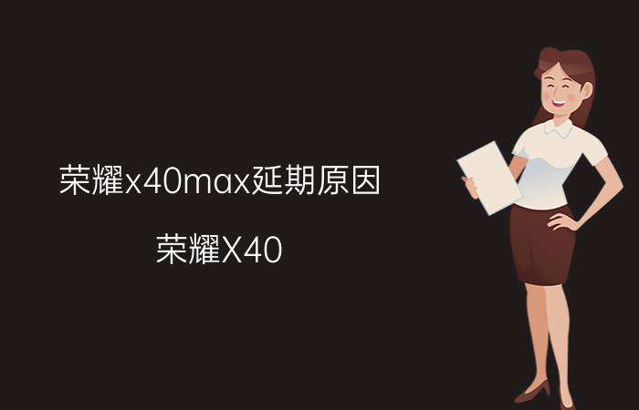 荣耀x40max延期原因 荣耀X40 Max延期原因及影响分析